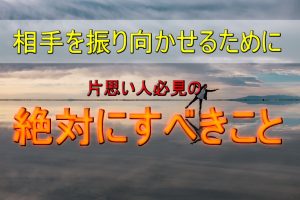 【片思いから抜け出せる】好きな人を振り向かせる必須条件とは？