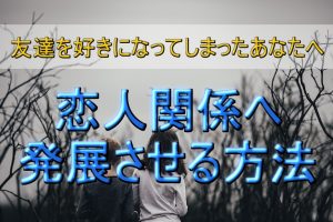 【友達を好きになってしまったあなたへ】恋愛・恋人関係へ発展させる方法