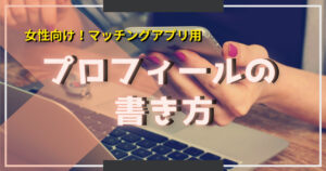 【マッチングアプリ女性向け】男性受けするプロフィールの書き方特集