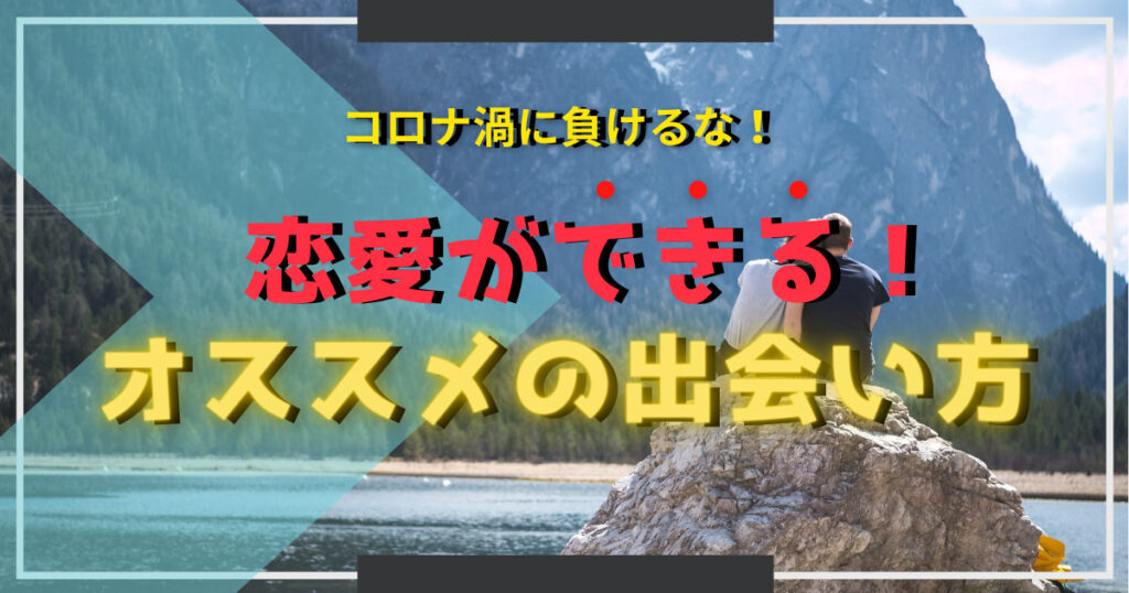 コロナ渦で恋愛できない方へ！劇的に変化するオススメの出会い方と始め方