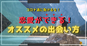 コロナ渦で恋愛できない方へ！劇的に変化するオススメの出会い方と始め方