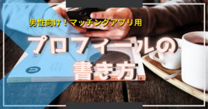 マッチングアプリ男性用！女性にとって魅力的なプロフィールの書き方